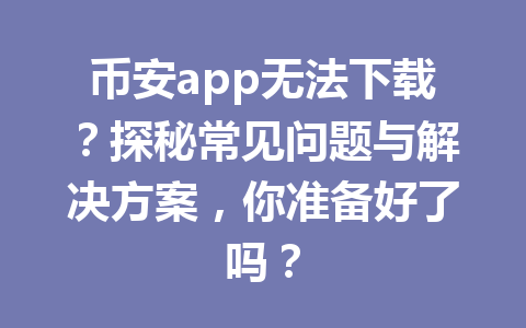币安app无法下载？探秘常见问题与解决方案，你准备好了吗？