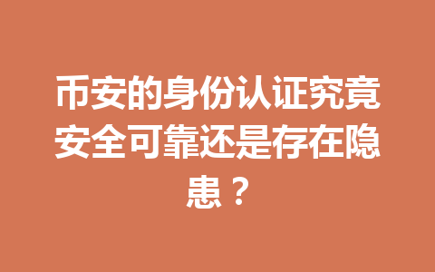 币安的身份认证究竟安全可靠还是存在隐患？