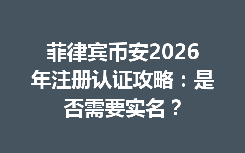 菲律宾币安2026年注册认证攻略:是否需要实名? 菲律宾币安2026年注册认证攻略:是否需要实名?