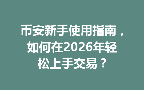 币安新手使用指南，如何在2026年轻松上手交易？
