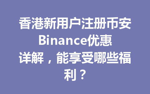 香港新用户注册币安Binance优惠详解,能享受哪些福利? 香港新用户注册币安Binance优惠详解,能享受哪些福利?