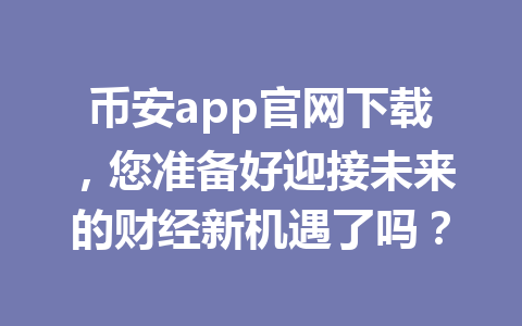 币安app官网下载,您准备好迎接未来的财经新机遇了吗? 币安app官网下载,您准备好迎接未来的财经新机遇了吗?
