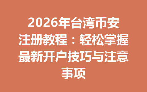 2026年台湾币安注册教程：轻松掌握最新开户技巧与注意事项