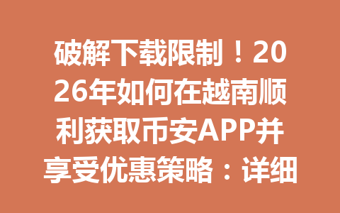 破解下载限制！2026年如何在越南顺利获取币安APP并享受优惠策略：详细指南来了！
