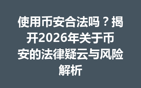 使用币安合法吗？揭开2026年关于币安的法律疑云与风险解析