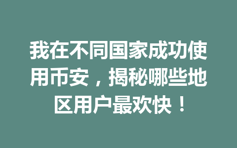 我在不同国家成功使用币安,揭秘哪些地区用户最欢快! 我在不同国家成功使用币安,揭秘哪些地区用户最欢快!