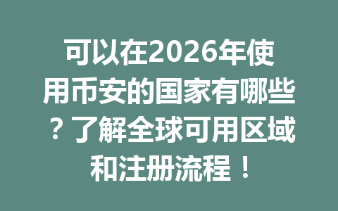 可以在2026年使用币安的国家有哪些？了解全球可用区域和注册流程！