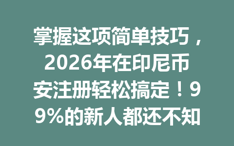 掌握这项简单技巧,2026年在印尼币安注册轻松搞定!99%的新人都还不知道! 掌握这项简单技巧,2026年在印尼币安注册轻松搞定!99%的新人都还不知道!