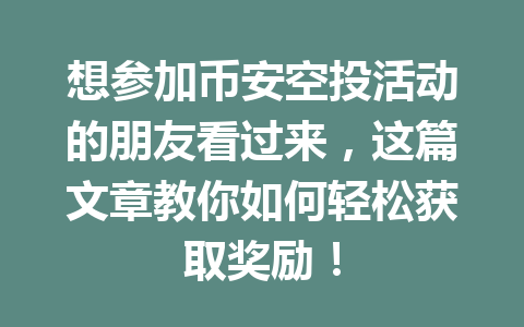 想参加币安空投活动的朋友看过来,这篇文章教你如何轻松获取奖励! 想参加币安空投活动的朋友看过来,这篇文章教你如何轻松获取奖励!