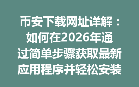 币安下载网址详解：如何在2026年通过简单步骤获取最新应用程序并轻松安装