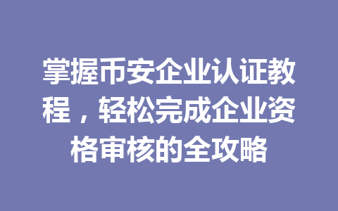 掌握币安企业认证教程，轻松完成企业资格审核的全攻略