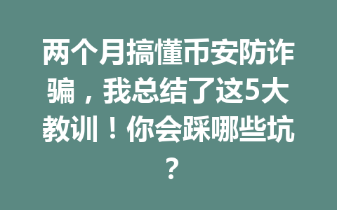 两个月搞懂币安防诈骗,我总结了这5大教训!你会踩哪些坑? 两个月搞懂币安防诈骗,我总结了这5大教训!你会踩哪些坑?