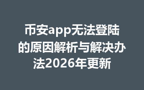 币安app无法登陆的原因解析与解决办法2026年更新 币安app无法登陆的原因解析与解决办法2026年更新