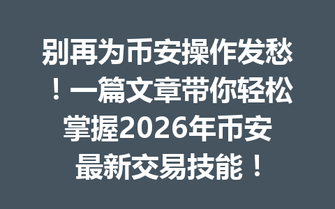 别再为币安操作发愁！一篇文章带你轻松掌握2026年币安最新交易技能！