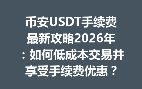币安USDT手续费最新攻略2026年：如何低成本交易并享受手续费优惠？