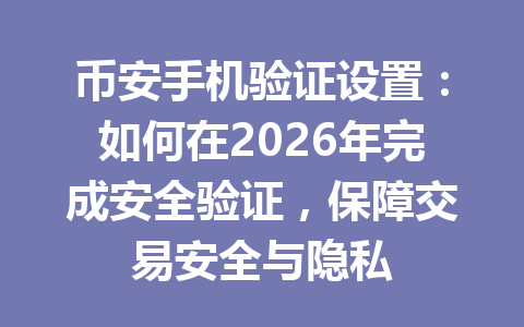 币安手机验证设置：如何在2026年完成安全验证，保障交易安全与隐私