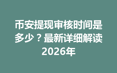 币安提现审核时间是多少？最新详细解读2026年