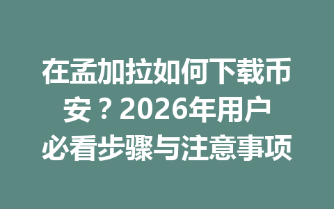 在孟加拉如何下载币安？2026年用户必看步骤与注意事项