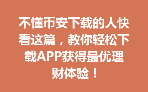 不懂币安下载的人快看这篇,教你轻松下载APP获得最优理财体验! 不懂币安下载的人快看这篇,教你轻松下载APP获得最优理财体验!