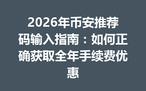 2026年币安推荐码输入指南：如何正确获取全年手续费优惠