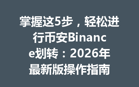 掌握这5步,轻松进行币安Binance划转:2026年最新版操作指南 掌握这5步,轻松进行币安Binance划转:2026年最新版操作指南