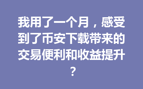 我用了一个月，感受到了币安下载带来的交易便利和收益提升？