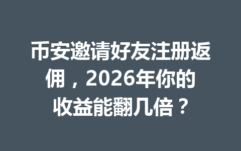 币安邀请好友注册返佣，2026年你的收益能翻几倍？