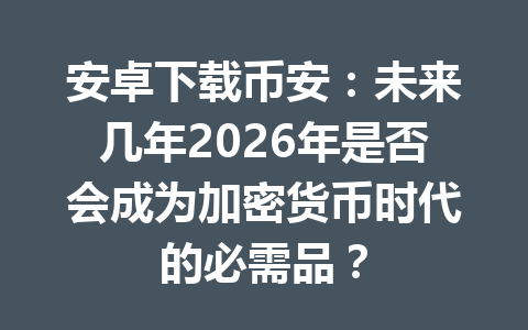 安卓下载币安：未来几年2026年是否会成为加密货币时代的必需品？