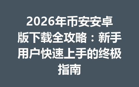 2026年币安安卓版下载全攻略：新手用户快速上手的终极指南
