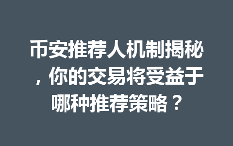 币安推荐人机制揭秘，你的交易将受益于哪种推荐策略？