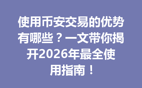 使用币安交易的优势有哪些？一文带你揭开2026年最全使用指南！