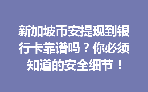 新加坡币安提现到银行卡靠谱吗？你必须知道的安全细节！