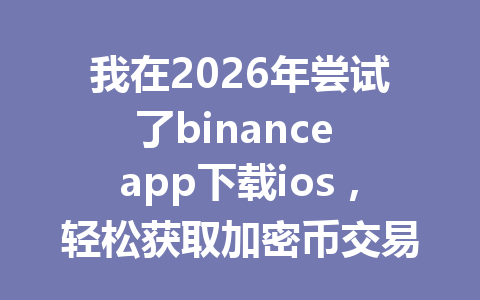 我在2026年尝试了binance app下载ios,轻松获取加密币交易体验,分享下载全流程! 我在2026年尝试了binance app下载ios,轻松获取加密币交易体验,分享下载全流程!