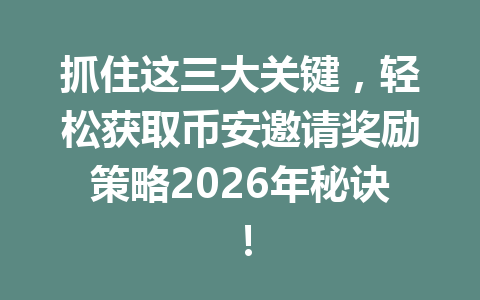 抓住这三大关键，轻松获取币安邀请奖励策略2026年秘诀！