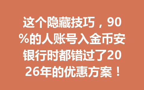 这个隐藏技巧,90%的人账号入金币安银行时都错过了2026年的优惠方案! 这个隐藏技巧,90%的人账号入金币安银行时都错过了2026年的优惠方案!
