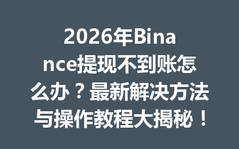 2026年Binance提现不到账怎么办?最新解决方法与操作教程大揭秘! 2026年Binance提现不到账怎么办?最新解决方法与操作教程大揭秘!