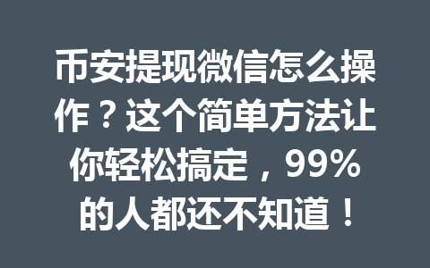 币安提现微信怎么操作？这个简单方法让你轻松搞定，99%的人都还不知道！