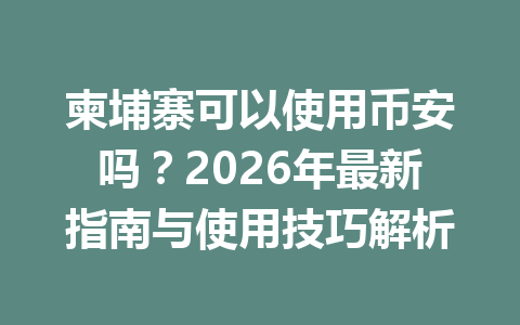 柬埔寨可以使用币安吗？2026年最新指南与使用技巧解析