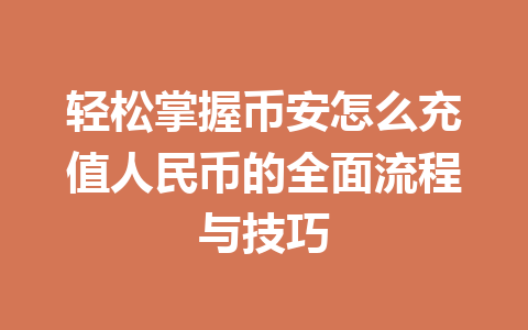 轻松掌握币安怎么充值人民币的全面流程与技巧 轻松掌握币安怎么充值人民币的全面流程与技巧