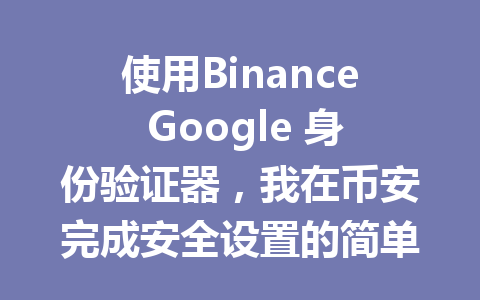 使用Binance Google 身份验证器，我在币安完成安全设置的简单步骤分享！
