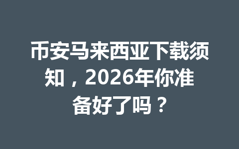 币安马来西亚下载须知，2026年你准备好了吗？