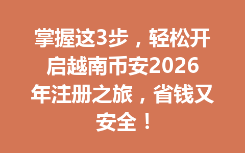 掌握这3步，轻松开启越南币安2026年注册之旅，省钱又安全！