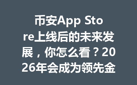 币安App Store上线后的未来发展，你怎么看？2026年会成为领先金融平台吗？