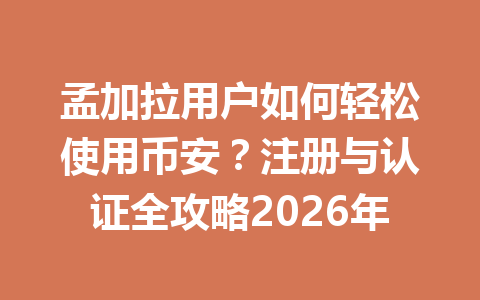 孟加拉用户如何轻松使用币安？注册与认证全攻略2026年