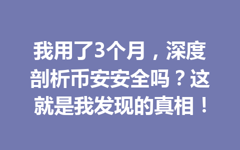 我用了3个月，深度剖析币安安全吗？这就是我发现的真相！