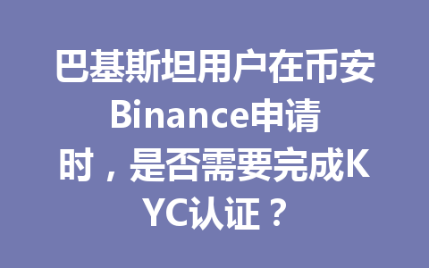 巴基斯坦用户在币安Binance申请时，是否需要完成KYC认证？
