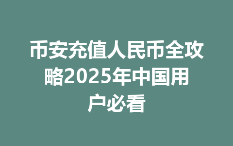 币安充值人民币全攻略2025年中国用户必看