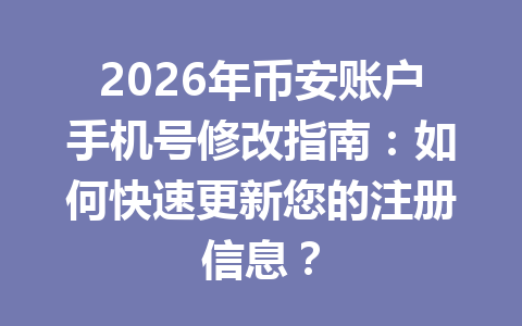 2026年币安账户手机号修改指南：如何快速更新您的注册信息？
