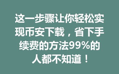 这一步骤让你轻松实现币安下载，省下手续费的方法99%的人都不知道！